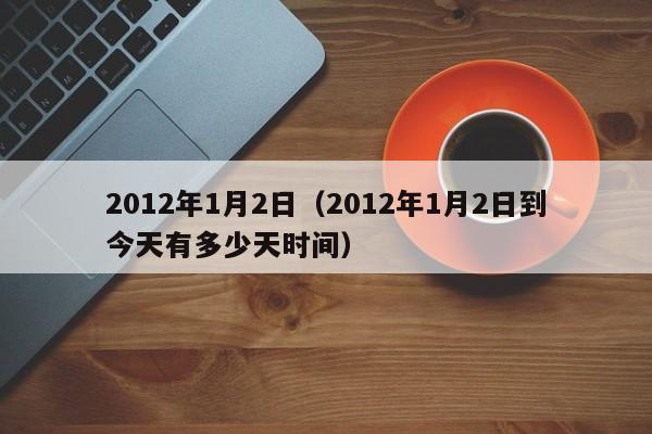 2012年1月2日（2012年1月2日到今天有多少天时间）