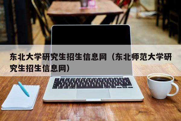 东北大学研究生招生信息网（东北师范大学研究生招生信息网）