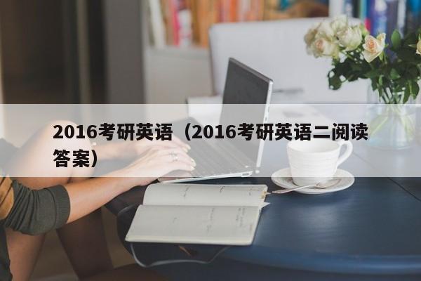 2016考研英语（2016考研英语二阅读答案）