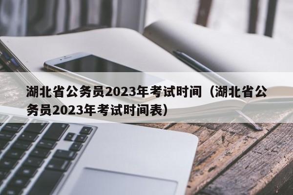 湖北省公务员2023年考试时间（湖北省公务员2023年考试时间表）