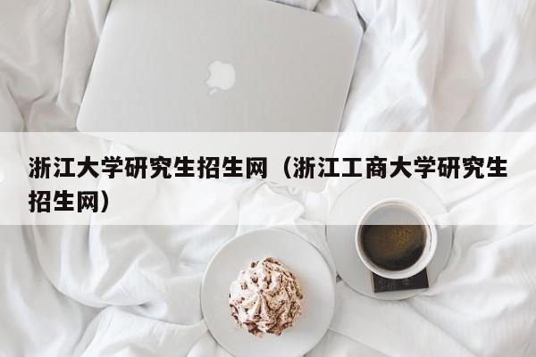 浙江大学研究生招生网（浙江工商大学研究生招生网）