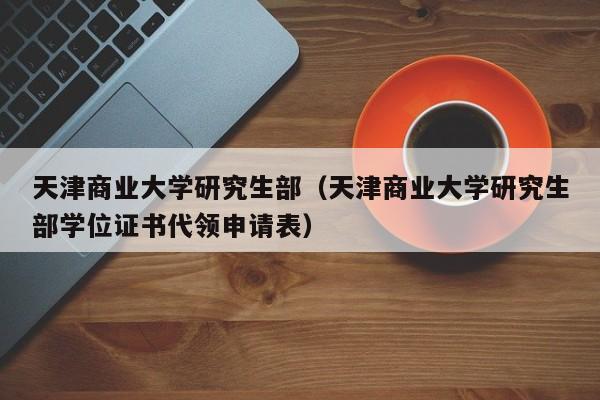 天津商业大学研究生部（天津商业大学研究生部学位证书代领申请表）