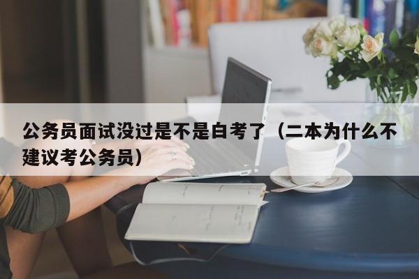 公务员面试没过是不是白考了（二本为什么不建议考公务员）