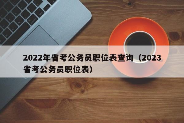 2022年省考公务员职位表查询（2023省考公务员职位表）