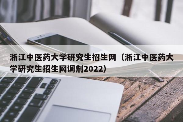 浙江中医药大学研究生招生网（浙江中医药大学研究生招生网调剂2022）