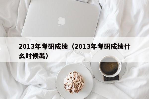 2013年考研成绩（2013年考研成绩什么时候出）