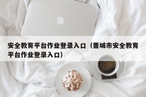 安全教育平台作业登录入口（晋城市安全教育平台作业登录入口）