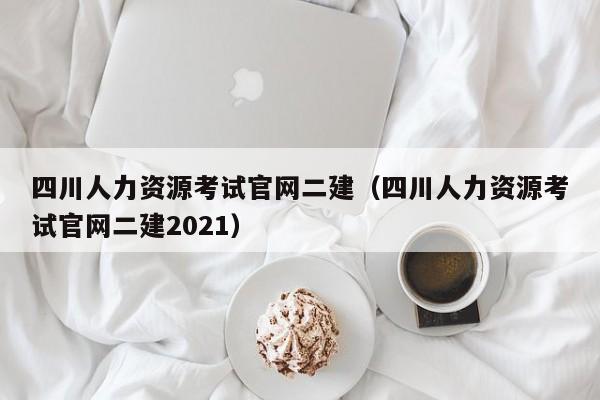 四川人力资源考试官网二建（四川人力资源考试官网二建2021）