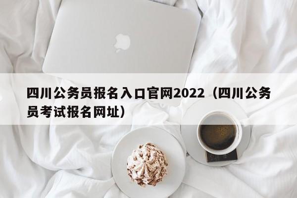 四川公务员报名入口官网2022（四川公务员考试报名网址）