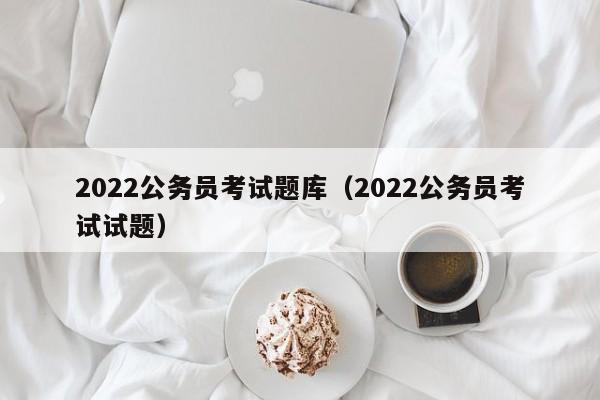 2022公务员考试题库（2022公务员考试试题）