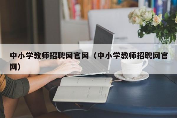 中小学教师招聘网官网（中小学教师招聘网官网）