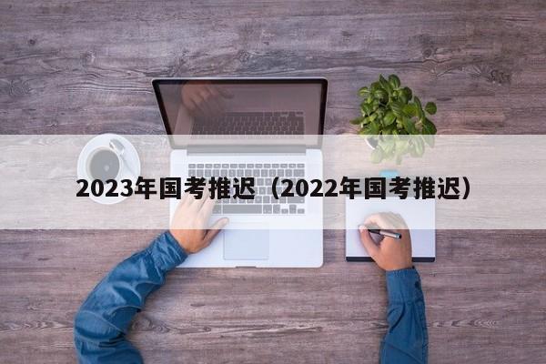 2023年国考推迟（2022年国考推迟）