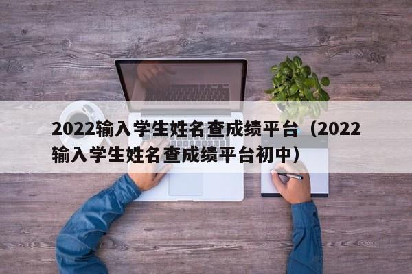 2022输入学生姓名查成绩平台（2022输入学生姓名查成绩平台初中）