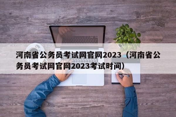 河南省公务员考试网官网2023（河南省公务员考试网官网2023考试时间）