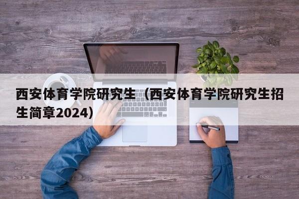 西安体育学院研究生（西安体育学院研究生招生简章2024）