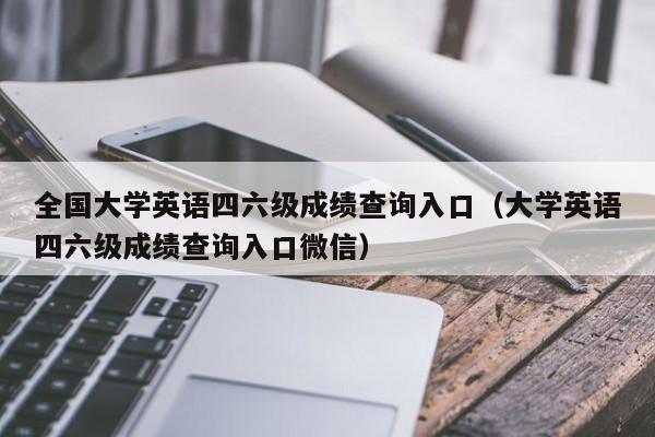 全国大学英语四六级成绩查询入口（大学英语四六级成绩查询入口微信）