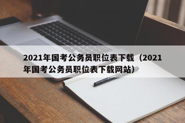 2021年国考公务员职位表下载（2021年国考公务员职位表下载网站）