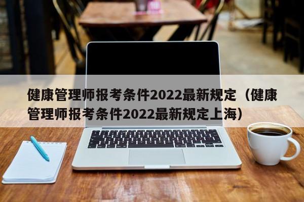 健康管理师报考条件2022最新规定（健康管理师报考条件2022最新规定上海）