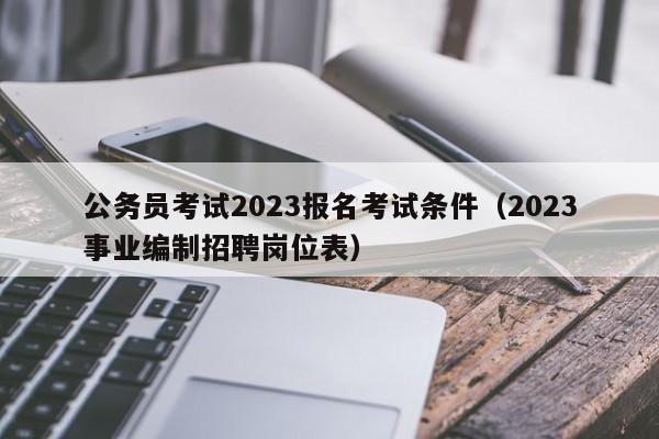 公务员考试2023报名考试条件（2023事业编制招聘岗位表）