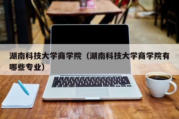 湖南科技大学商学院（湖南科技大学商学院有哪些专业）