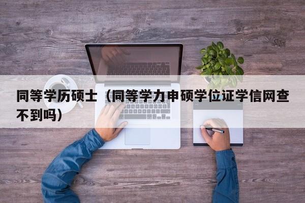 同等学历硕士（同等学力申硕学位证学信网查不到吗）