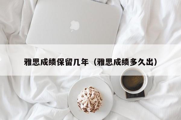 雅思成绩保留几年（雅思成绩多久出）