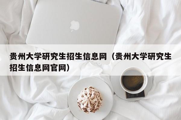 贵州大学研究生招生信息网（贵州大学研究生招生信息网官网）