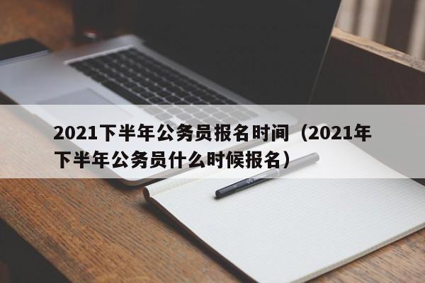 2021下半年公务员报名时间（2021年下半年公务员什么时候报名）