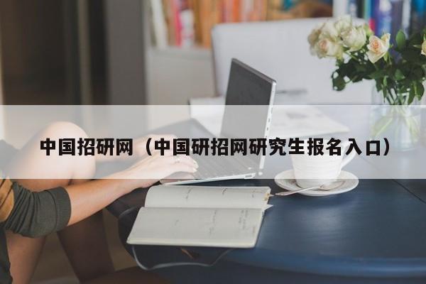 中国招研网（中国研招网研究生报名入口）