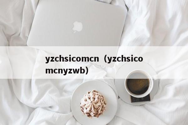 yzchsicomcn（yzchsicomcnyzwb）