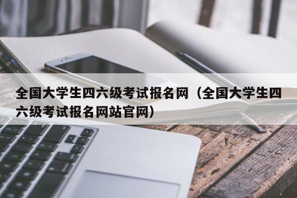 全国大学生四六级考试报名网（全国大学生四六级考试报名网站官网）