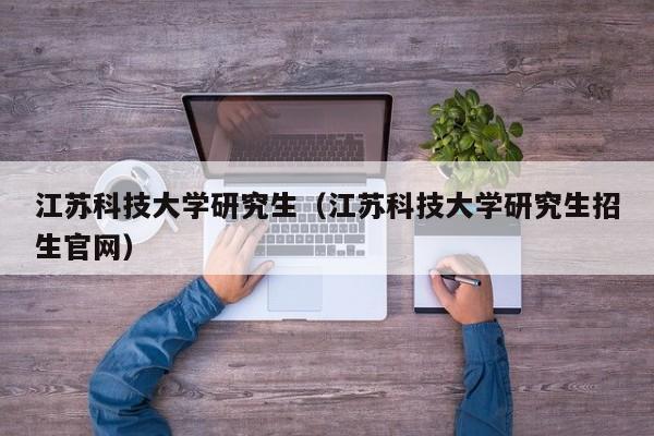 江苏科技大学研究生（江苏科技大学研究生招生官网）