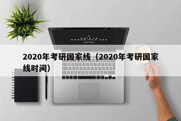 2020年考研国家线（2020年考研国家线时间）