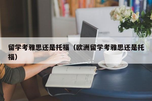 留学考雅思还是托福（欧洲留学考雅思还是托福）