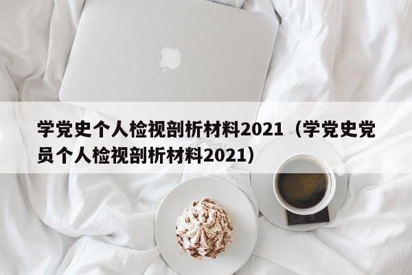 学党史个人检视剖析材料2021（学党史党员个人检视剖析材料2021）