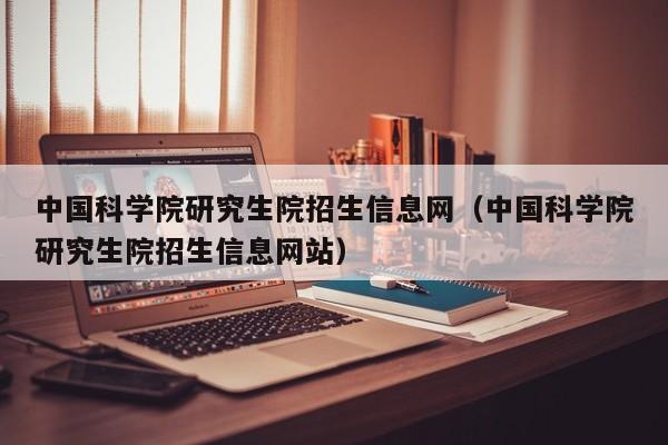 中国科学院研究生院招生信息网（中国科学院研究生院招生信息网站）