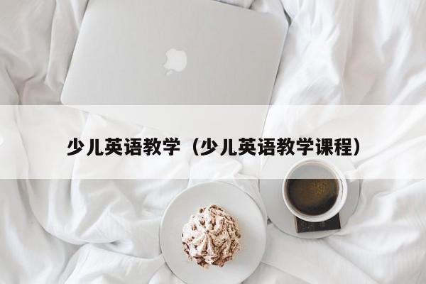 少儿英语教学（少儿英语教学课程）