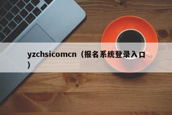 yzchsicomcn（报名系统登录入口）