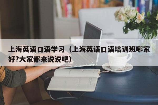 上海英语口语学习（上海英语口语培训班哪家好?大家都来说说吧）