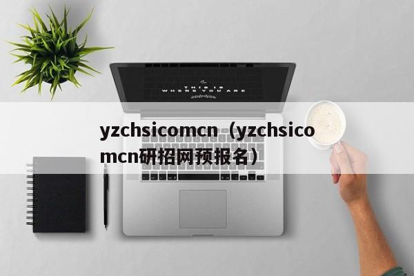 yzchsicomcn（yzchsicomcn研招网预报名）