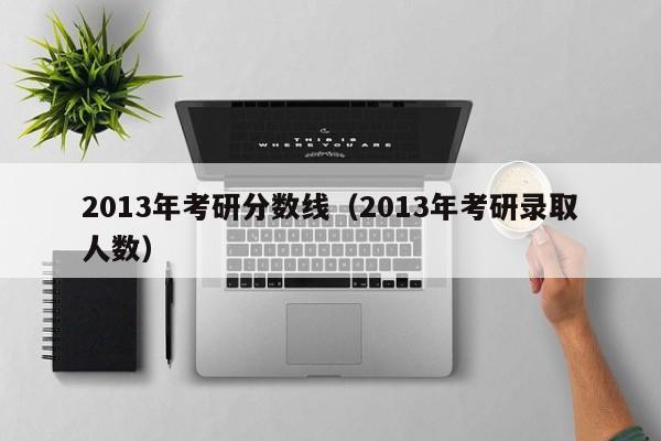 2013年考研分数线（2013年考研录取人数）