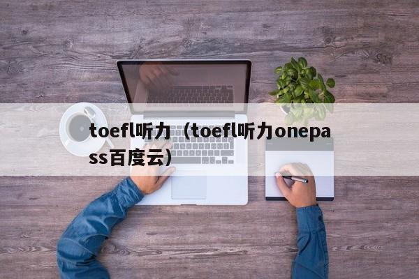 toefl听力（toefl听力onepass百度云）