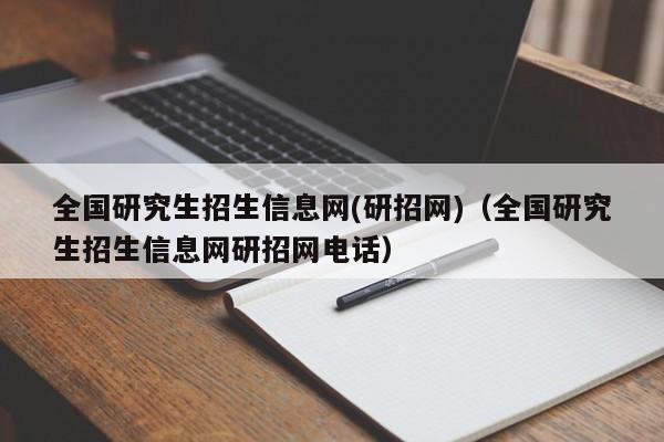 全国研究生招生信息网(研招网)（全国研究生招生信息网研招网电话）