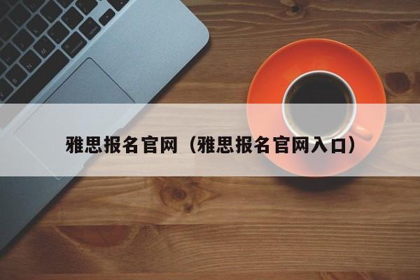 雅思报名官网（雅思报名官网入口）