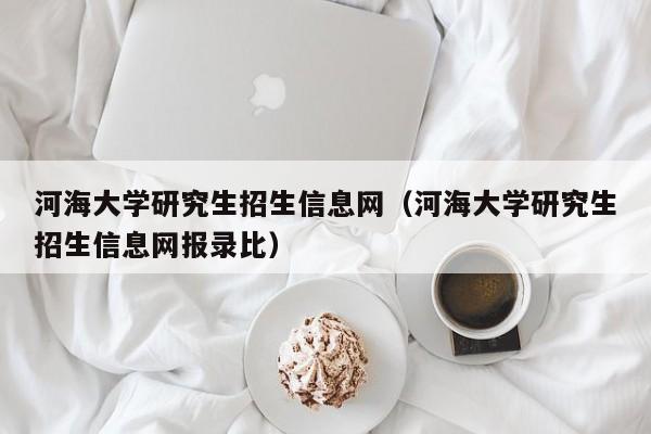 河海大学研究生招生信息网（河海大学研究生招生信息网报录比）