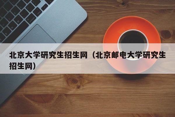 北京大学研究生招生网（北京邮电大学研究生招生网）