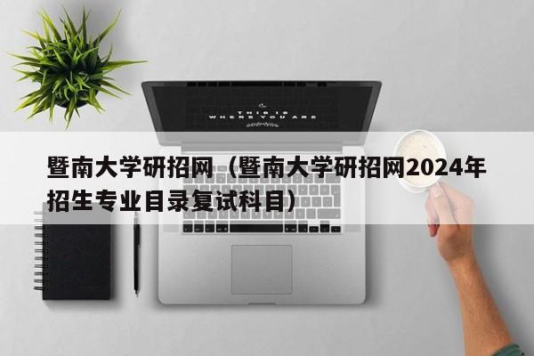 暨南大学研招网（暨南大学研招网2024年招生专业目录复试科目）