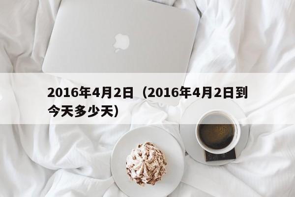 2016年4月2日（2016年4月2日到今天多少天）