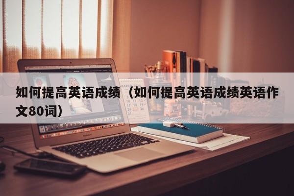 如何提高英语成绩（如何提高英语成绩英语作文80词）