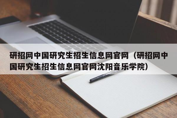 研招网中国研究生招生信息网官网（研招网中国研究生招生信息网官网沈阳音乐学院）